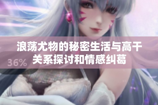 浪荡尤物的秘密生活与高干关系探讨和情感纠葛