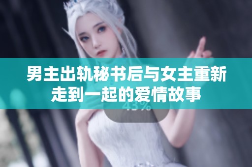 男主出轨秘书后与女主重新走到一起的爱情故事