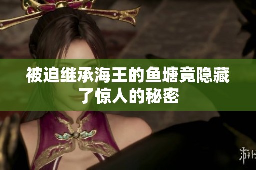 被迫继承海王的鱼塘竟隐藏了惊人的秘密