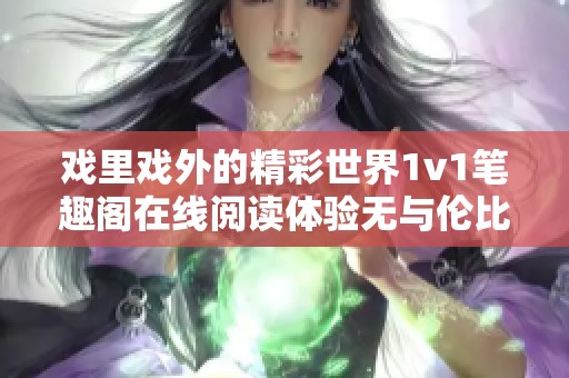 戏里戏外的精彩世界1v1笔趣阁在线阅读体验无与伦比