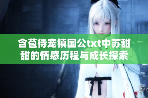 含苞待宠镇国公txt中苏甜甜的情感历程与成长探索