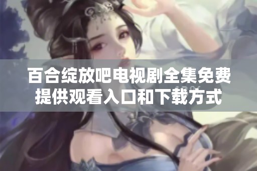 百合绽放吧电视剧全集免费提供观看入口和下载方式
