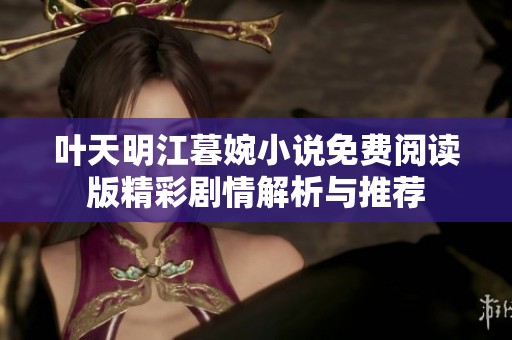 叶天明江暮婉小说免费阅读版精彩剧情解析与推荐