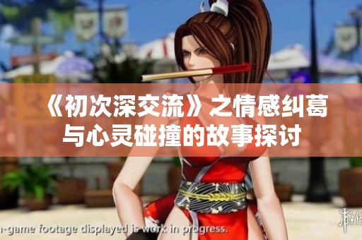 《初次深交流》之情感纠葛与心灵碰撞的故事探讨