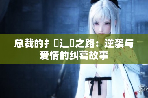 总裁的扌臿辶畐之路：逆袭与爱情的纠葛故事