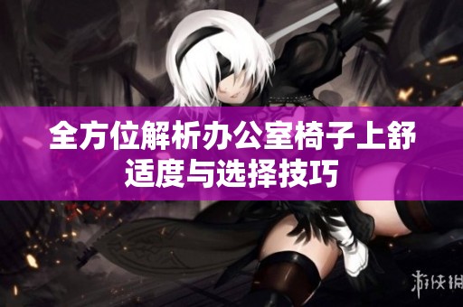 全方位解析办公室椅子上舒适度与选择技巧