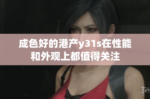 成色好的港产y31s在性能和外观上都值得关注