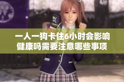 一人一狗卡住6小时会影响健康吗需要注意哪些事项