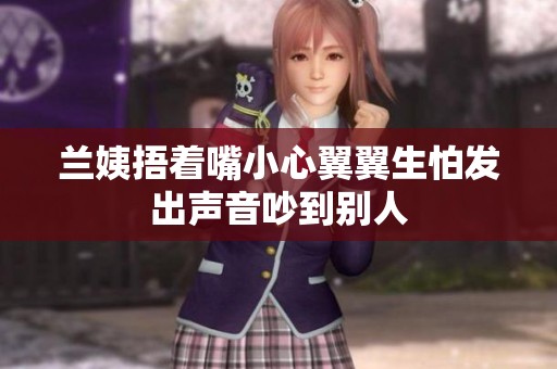 兰姨捂着嘴小心翼翼生怕发出声音吵到别人