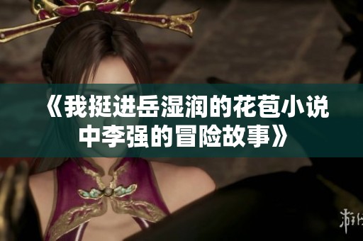 《我挺进岳湿润的花苞小说中李强的冒险故事》