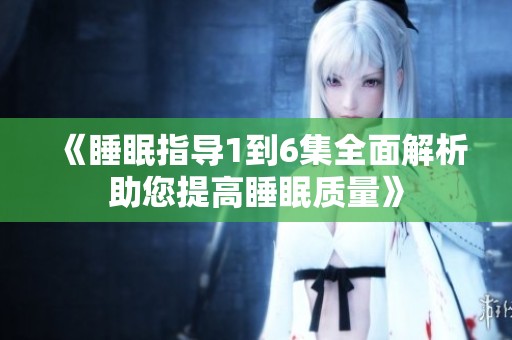 《睡眠指导1到6集全面解析助您提高睡眠质量》