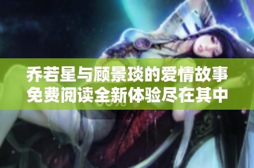 乔若星与顾景琰的爱情故事免费阅读全新体验尽在其中