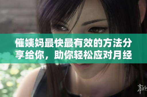 催姨妈最快最有效的方法分享给你，助你轻松应对月经问题