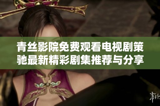 青丝影院免费观看电视剧策驰最新精彩剧集推荐与分享