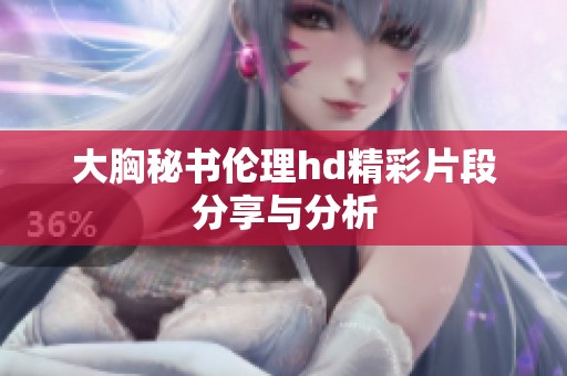 大胸秘书伦理hd精彩片段分享与分析