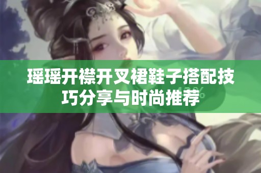 瑶瑶开襟开叉裙鞋子搭配技巧分享与时尚推荐