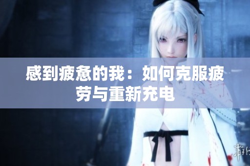 感到疲惫的我：如何克服疲劳与重新充电
