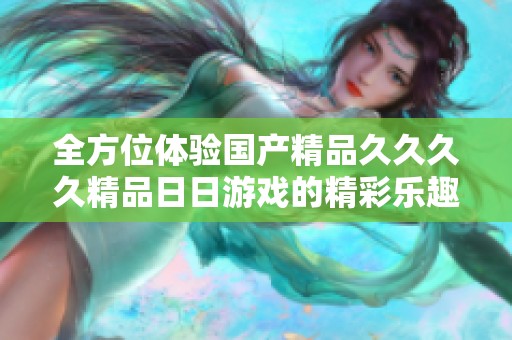 全方位体验国产精品久久久久精品日日游戏的精彩乐趣