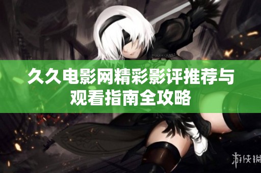 久久电影网精彩影评推荐与观看指南全攻略