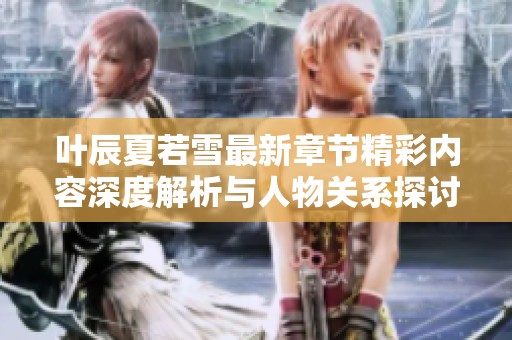 叶辰夏若雪最新章节精彩内容深度解析与人物关系探讨