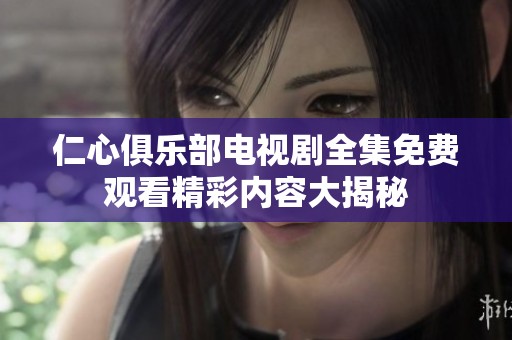 仁心俱乐部电视剧全集免费观看精彩内容大揭秘