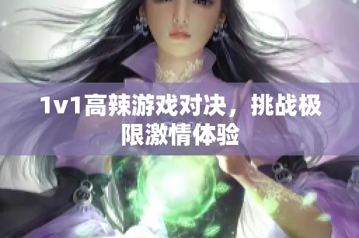 1v1高辣游戏对决，挑战极限激情体验