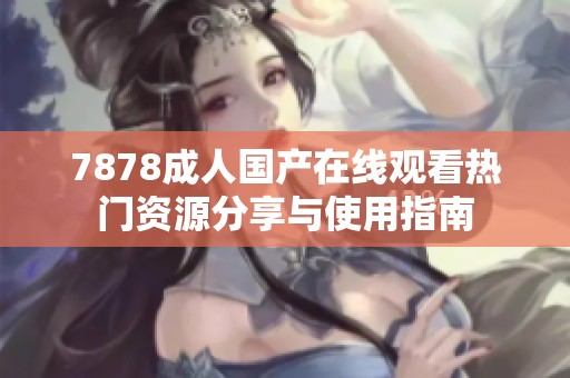 7878成人国产在线观看热门资源分享与使用指南