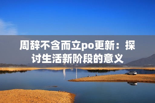 周辞不含而立po更新：探讨生活新阶段的意义