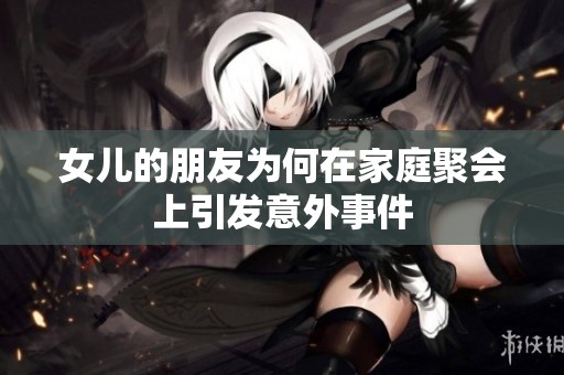 女儿的朋友为何在家庭聚会上引发意外事件