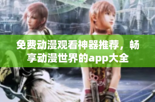 免费动漫观看神器推荐，畅享动漫世界的app大全