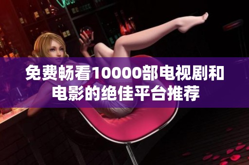 免费畅看10000部电视剧和电影的绝佳平台推荐