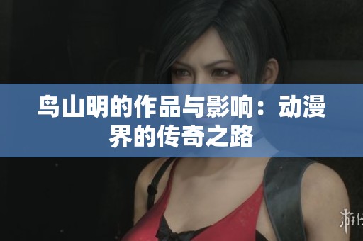 鸟山明的作品与影响：动漫界的传奇之路