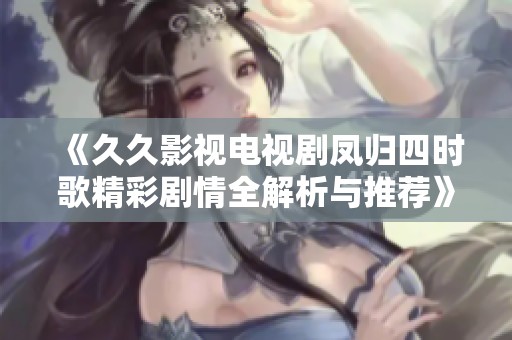 《久久影视电视剧凤归四时歌精彩剧情全解析与推荐》