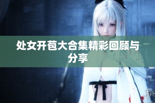 处女开苞大合集精彩回顾与分享