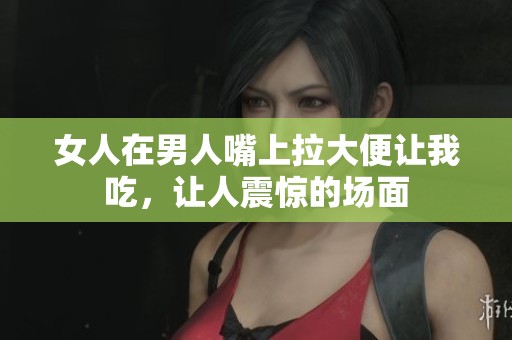 女人在男人嘴上拉大便让我吃，让人震惊的场面