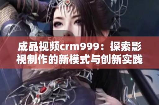 成品视频crm999：探索影视制作的新模式与创新实践
