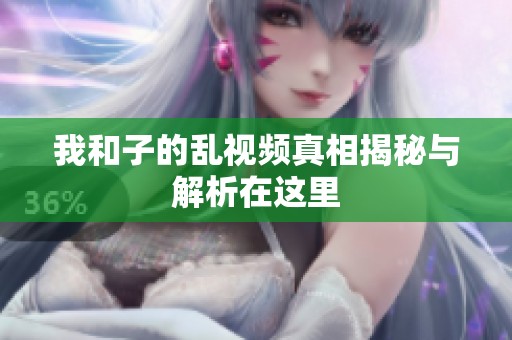 我和子的乱视频真相揭秘与解析在这里