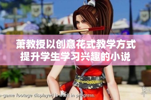 萧教授以创意花式教学方式提升学生学习兴趣的小说