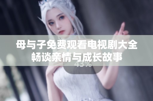 母与子免费观看电视剧大全畅谈亲情与成长故事