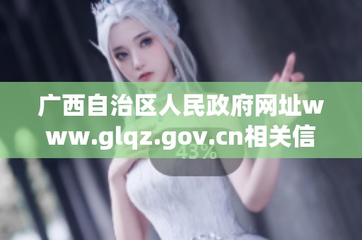 广西自治区人民政府网址www.glqz.gov.cn相关信息汇总与解读
