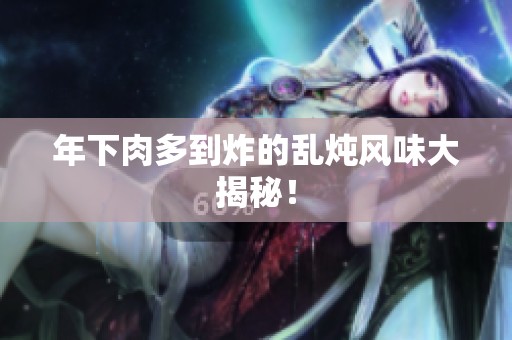 年下肉多到炸的乱炖风味大揭秘！