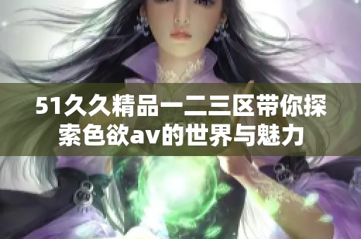 51久久精品一二三区带你探索色欲av的世界与魅力