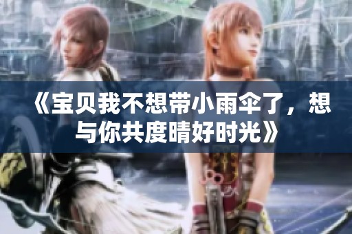 《宝贝我不想带小雨伞了，想与你共度晴好时光》