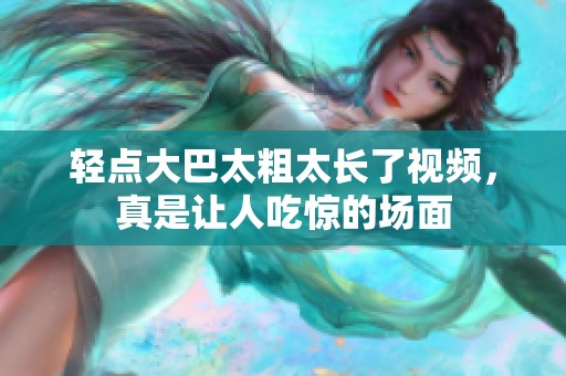 轻点大巴太粗太长了视频，真是让人吃惊的场面
