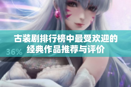 古装剧排行榜中最受欢迎的经典作品推荐与评价