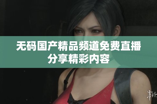 无码国产精品频道免费直播分享精彩内容
