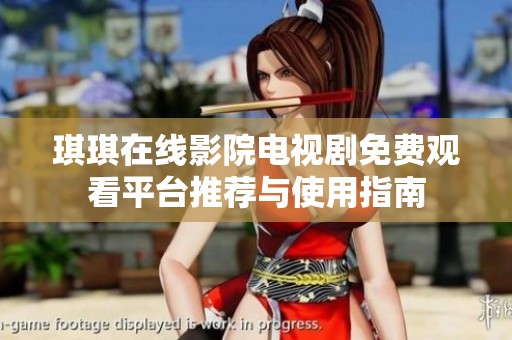 琪琪在线影院电视剧免费观看平台推荐与使用指南