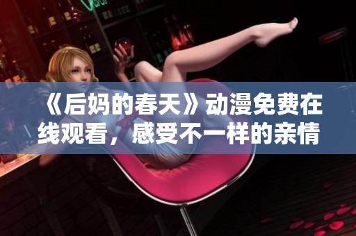 《后妈的春天》动漫免费在线观看，感受不一样的亲情故事