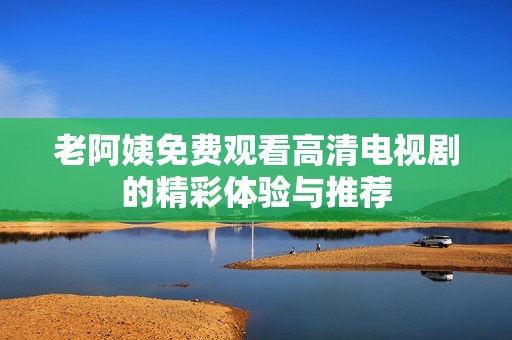 老阿姨免费观看高清电视剧的精彩体验与推荐
