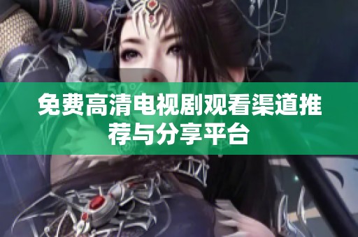 免费高清电视剧观看渠道推荐与分享平台